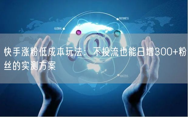 快手涨粉低成本玩法：不投流也能日增300+粉丝的实测方案
