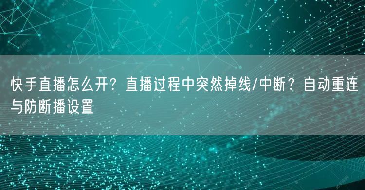 快手直播怎么开？直播过程中突然掉线/中断？自动重连与防断播设置