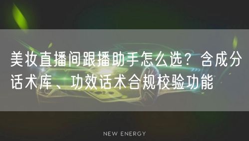 美妆直播间跟播助手怎么选?含成分话术库、功效话术合规校验功能
