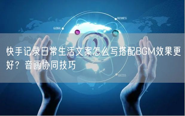 快手记录日常生活文案怎么写搭配BGM效果更好？音画协同技巧