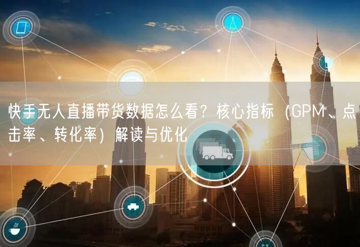 快手无人直播带货数据怎么看?核心指标(GPM、点击率、转化率)解读与优化