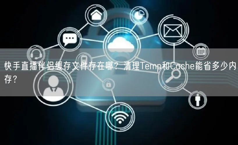 快手直播伴侣缓存文件存在哪?清理Temp和Cache能省多少内存?