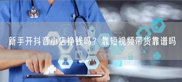 新手开抖音小店挣钱吗？靠短视频带货靠谱吗