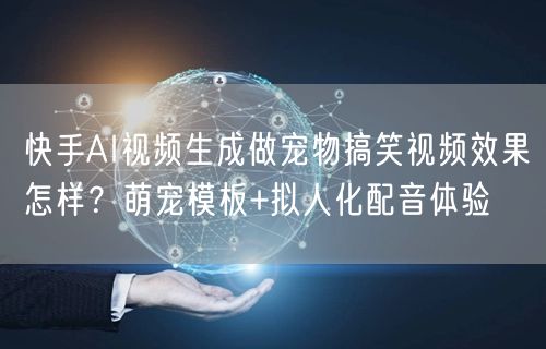 快手AI视频生成做宠物搞笑视频效果怎样？萌宠模板+拟人化配音体验
