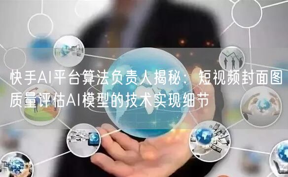 快手AI平台算法负责人揭秘：短视频封面图质量评估AI模型的技术实现细节