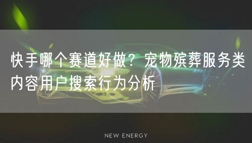 快手哪个赛道好做？宠物殡葬服务类内容用户搜索行为分析