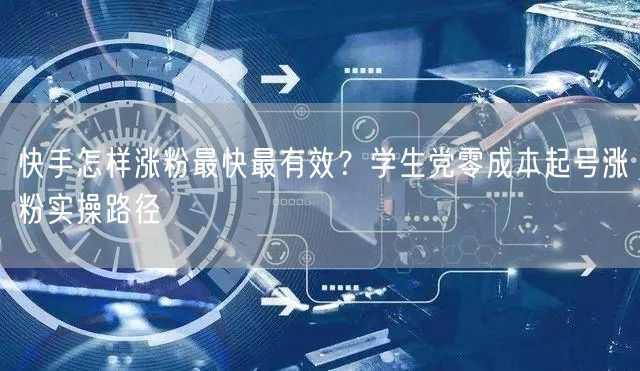 快手怎样涨粉最快最有效？学生党零成本起号涨粉实操路径