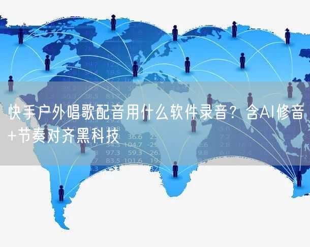 快手户外唱歌配音用什么软件录音？含AI修音+节奏对齐黑科技