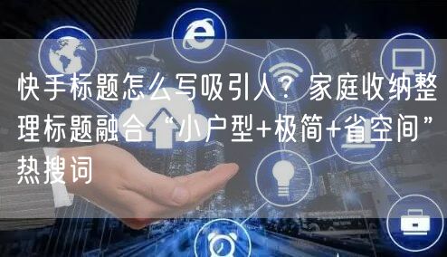 快手标题怎么写吸引人？家庭收纳整理标题融合“小户型+极简+省空间”热搜词