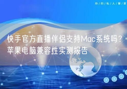 快手官方直播伴侣支持Mac系统吗?苹果电脑兼容性实测报告