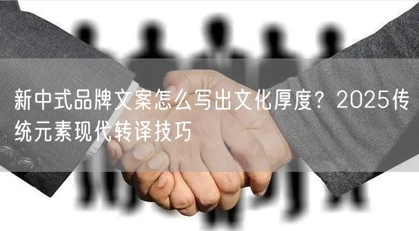 新中式品牌文案怎么写出文化厚度?2025传统元素现代转译技巧