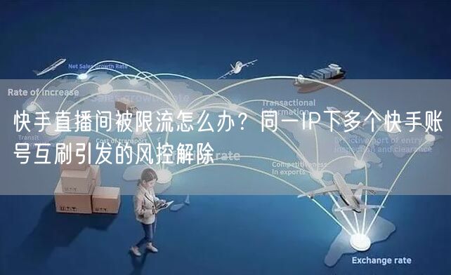 快手直播间被限流怎么办?同一IP下多个快手账号互刷引发的风控解除