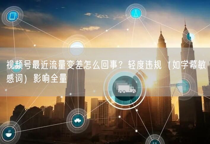 视频号最近流量变差怎么回事？轻度违规（如字幕敏感词）影响全量