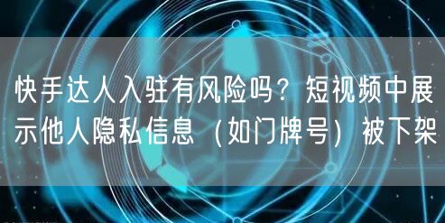 快手达人入驻有风险吗？短视频中展示他人隐私信息（如门牌号）被下架