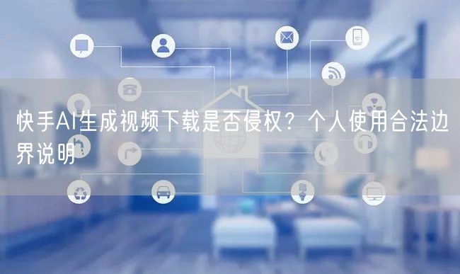 快手AI生成视频下载是否侵权？个人使用合法边界说明