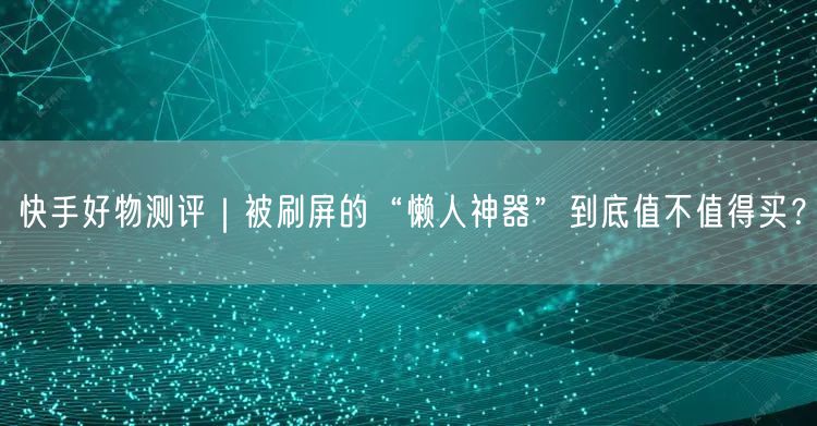 快手好物测评｜被刷屏的“懒人神器”到底值不值得买？