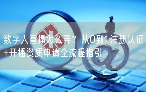数字人直播怎么弄？从0到1注册认证+开播资质申请全流程指引