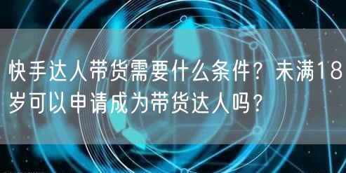 快手达人带货需要什么条件？未满18岁可以申请成为带货达人吗？