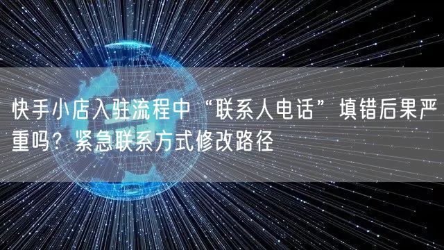 快手小店入驻流程中“联系人电话”填错后果严重吗？紧急联系方式修改路径