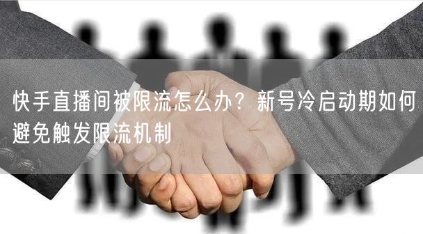 快手直播间被限流怎么办？新号冷启动期如何避免触发限流机制