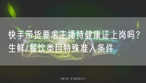 快手带货要求主播持健康证上岗吗？生鲜/餐饮类目特殊准入条件