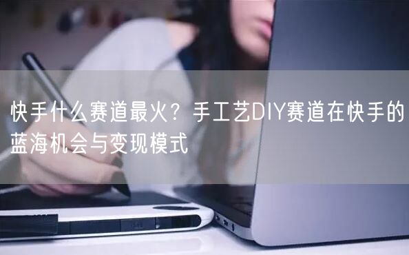快手什么赛道最火？手工艺DIY赛道在快手的蓝海机会与变现模式