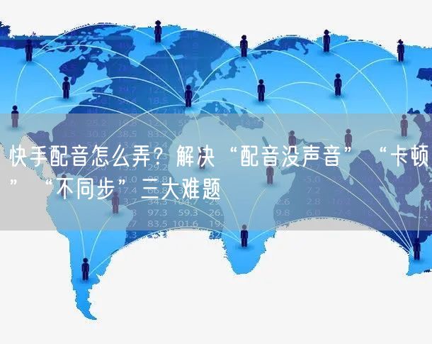 快手配音怎么弄？解决“配音没声音”“卡顿”“不同步”三大难题