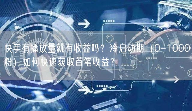 快手有播放量就有收益吗？冷启动期（0-1000粉）如何快速获取首笔收益？
