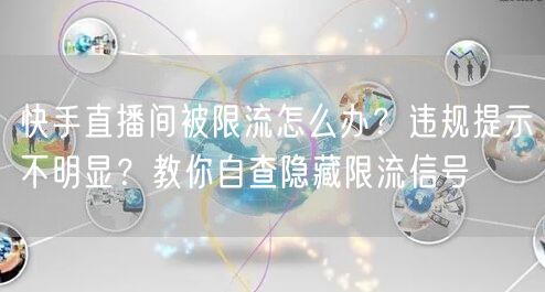 快手直播间被限流怎么办?违规提示不明显?教你自查隐藏限流信号