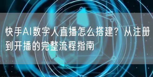 快手AI数字人直播怎么搭建？从注册到开播的完整流程指南