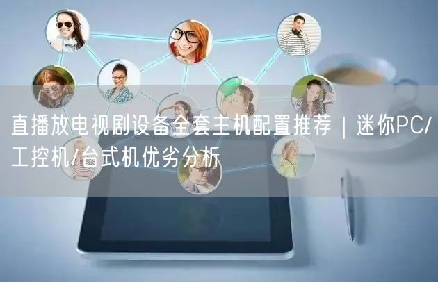 直播放电视剧设备全套主机配置推荐｜迷你PC/工控机/台式机优劣分析