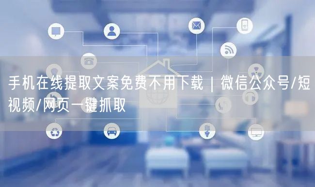 手机在线提取文案免费不用下载｜微信公众号/短视频/网页一键抓取