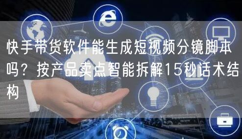 快手带货软件能生成短视频分镜脚本吗？按产品卖点智能拆解15秒话术结构