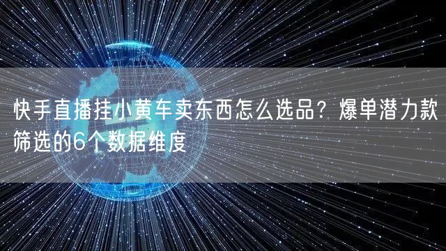 快手直播挂小黄车卖东西怎么选品？爆单潜力款筛选的6个数据维度