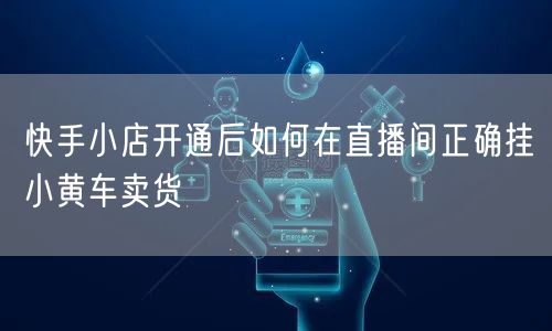 快手小店开通后如何在直播间正确挂小黄车卖货