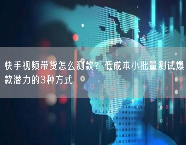 快手视频带货怎么测款？低成本小批量测试爆款潜力的3种方式