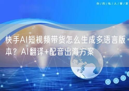 快手AI短视频带货怎么生成多语言版本？AI翻译+配音出海方案