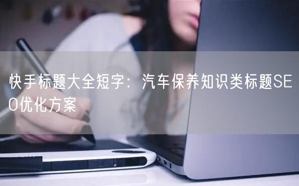 快手标题大全短字：汽车保养知识类标题SEO优化方案