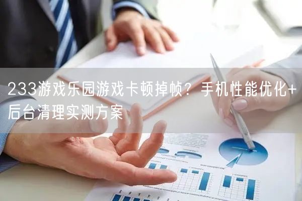 233游戏乐园游戏卡顿掉帧？手机性能优化+后台清理实测方案