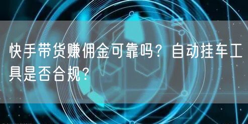 快手带货赚佣金可靠吗?自动挂车工具是否合规?