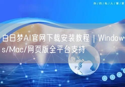 白日梦AI官网下载安装教程｜Windows/Mac/网页版全平台支持