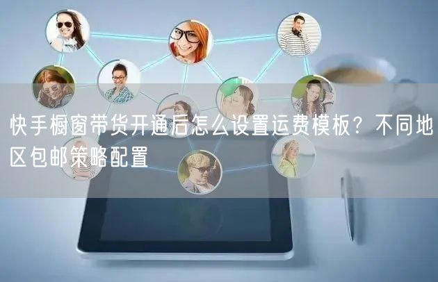 快手橱窗带货开通后怎么设置运费模板？不同地区包邮策略配置