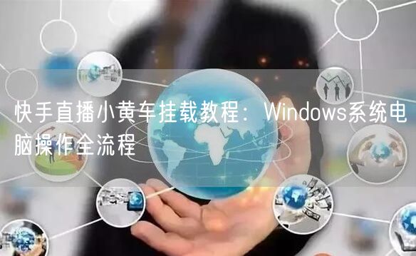 快手直播小黄车挂载教程：Windows系统电脑操作全流程