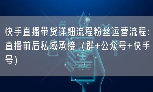 快手直播带货详细流程粉丝运营流程：直播前后私域承接（群+公众号+快手号）