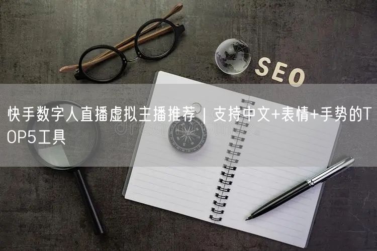 快手数字人直播虚拟主播推荐｜支持中文+表情+手势的TOP5工具