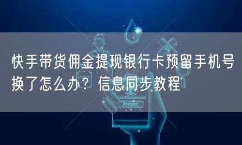 快手带货佣金提现银行卡预留手机号换了怎么办？信息同步教程