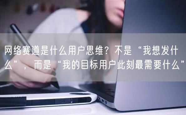 网络赛道是什么用户思维？不是“我想发什么”，而是“我的目标用户此刻最需要什么”