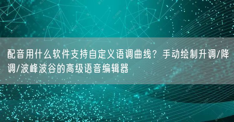 配音用什么软件支持自定义语调曲线？手动绘制升调/降调/波峰波谷的高级语音编辑器