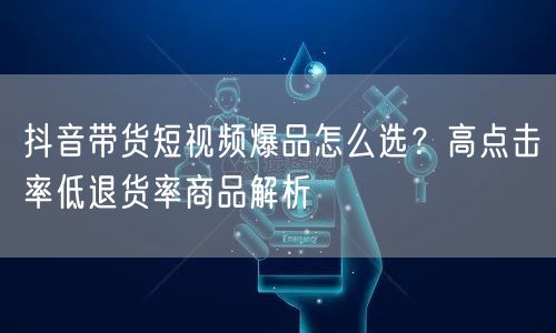 抖音带货短视频爆品怎么选？高点击率低退货率商品解析