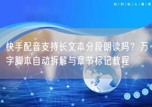 快手配音支持长文本分段朗读吗？万字脚本自动拆解与章节标记教程